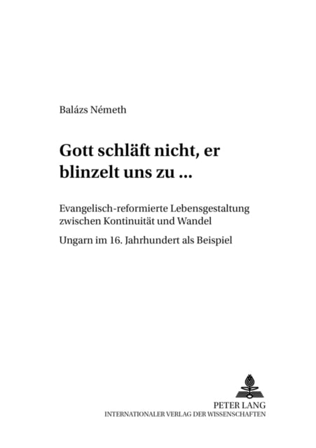 «Gott Schlaeft Nicht, Er Blinzelt Uns Zu...»: Evangelisch-Reformierte Lebensgestaltung Zwischen Kontinuitaet Und Wandel - Ungarn Im 16. Jahrhundert ALS Beispiel