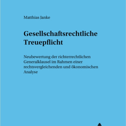 Gesellschaftsrechtliche Treuepflicht: Neubewertung Der Richterrechtlichen Generalklausel Im Rahmen Einer Rechtsvergleichenden Und Oekonomischen Analyse