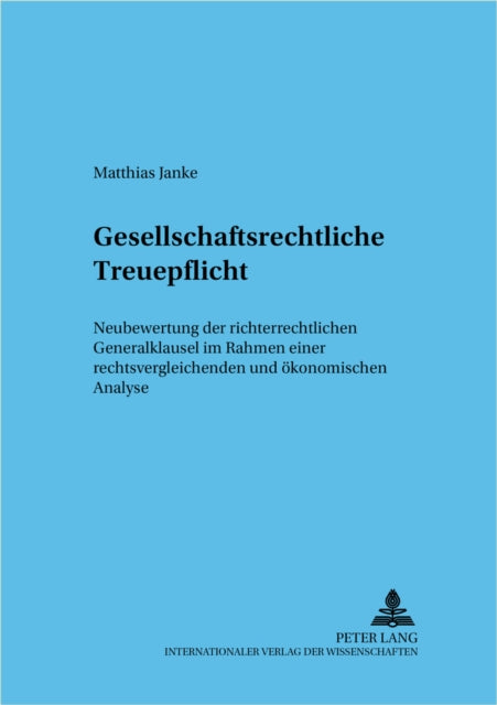 Gesellschaftsrechtliche Treuepflicht: Neubewertung Der Richterrechtlichen Generalklausel Im Rahmen Einer Rechtsvergleichenden Und Oekonomischen Analyse