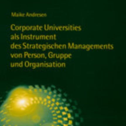 Corporate Universities ALS Instrument Des Strategischen Managements Von Person, Gruppe Und Organisation: Eine Systematisierung Aus Strukturationstheoretischer Und Radikal Konstruktivistischer Perspektive