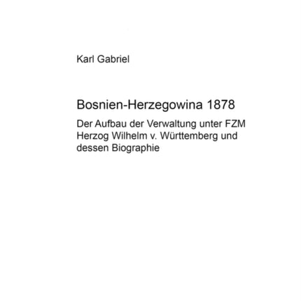 Bosnien-Herzegowina 1878: Der Aufbau Der Verwaltung Unter Fzm Herzog Wilhelm V. Wuerttemberg Und Dessen Biographie