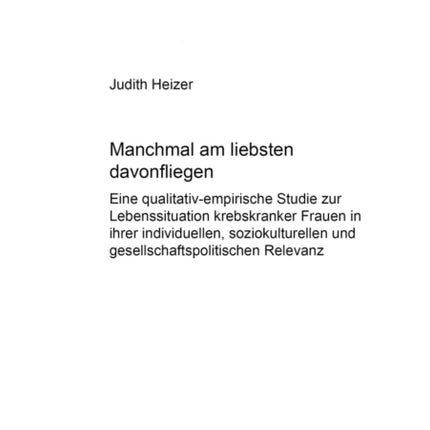 «Manchmal Am Liebsten Davonfliegen»: Eine Qualitativ-Empirische Studie Zur Lebenssituation Krebskranker Frauen in Ihrer Individuellen, Soziokulturellen Und Gesellschaftspolitischen Relevanz