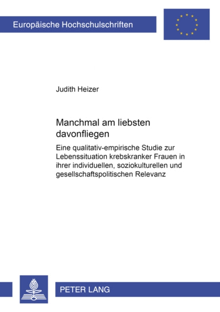 «Manchmal Am Liebsten Davonfliegen»: Eine Qualitativ-Empirische Studie Zur Lebenssituation Krebskranker Frauen in Ihrer Individuellen, Soziokulturellen Und Gesellschaftspolitischen Relevanz