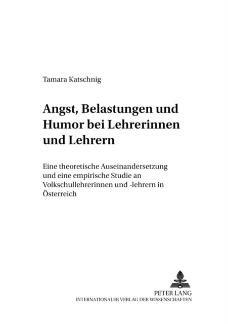 Angst, Belastungen Und Humor Bei Lehrerinnen Und Lehrern: Eine Theoretische Auseinandersetzung Und Eine Empirische Studie an Volksschullehrerinnen Und -Lehrern