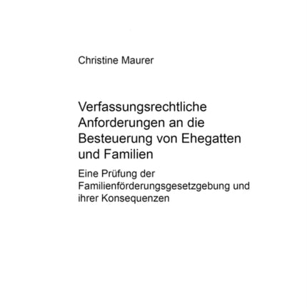 Verfassungsrechtliche Anforderungen an Die Besteuerung Von Ehegatten Und Familien: Eine Pruefung Der Familienfoerderungsgesetzgebung Und Ihrer Konsequenzen