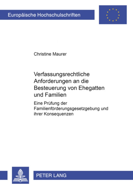 Verfassungsrechtliche Anforderungen an Die Besteuerung Von Ehegatten Und Familien: Eine Pruefung Der Familienfoerderungsgesetzgebung Und Ihrer Konsequenzen