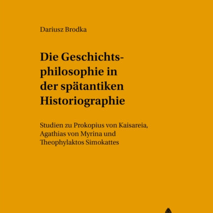 Die Geschichtsphilosophie in Der Spaetantiken Historiographie: Studien Zu Prokopios Von Kaisareia, Agathias Von Myrina Und Theophylaktos Simokattes