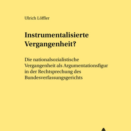 Instrumentalisierte Vergangenheit?: Die Nationalsozialistische Vergangenheit ALS Argumentationsfigur in Der Rechtsprechung Des Bundesverfassungsgerichts