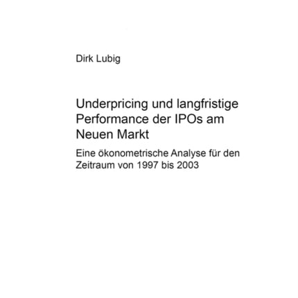 Underpricing Und Langfristige Performance Der IPOs Am Neuen Markt: Eine Oekonometrische Analyse Fuer Den Zeitraum Von 1997 Bis 2003