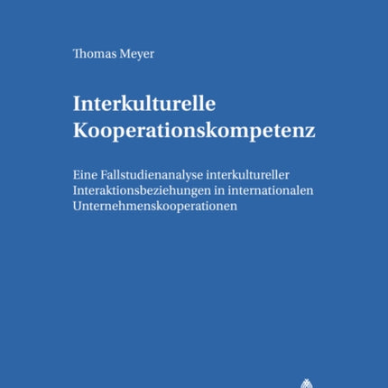 Interkulturelle Kooperationskompetenz: Eine Fallstudienanalyse Interkultureller Interaktionsbeziehungen in Internationalen Unternehmenskooperationen