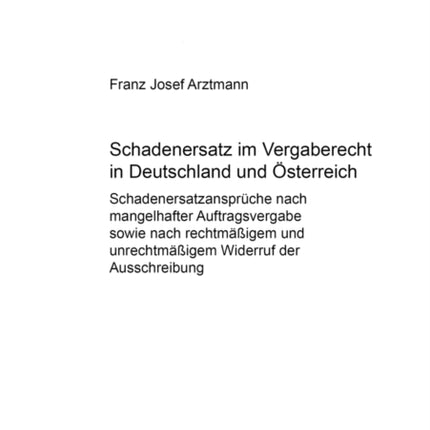 Schadenersatz Im Vergaberecht in Deutschland Und Oesterreich: Schadenersatzansprueche Nach Mangelhafter Auftragsvergabe Sowie Nach Rechtmaeßigem Und Unrechtmaeßigem Widerruf Der Ausschreibung