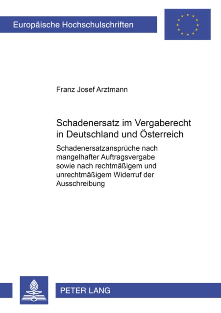 Schadenersatz Im Vergaberecht in Deutschland Und Oesterreich: Schadenersatzansprueche Nach Mangelhafter Auftragsvergabe Sowie Nach Rechtmaeßigem Und Unrechtmaeßigem Widerruf Der Ausschreibung