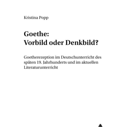 Goethe: Vorbild Oder Denkbild?: Goetherezeption Im Deutschunterricht Des Spaeten 19. Jahrhunderts Und Im Aktuellen Literaturunterricht