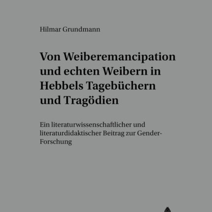 Von «Weiber-Emancipation» Und «Echten Weibern» in Hebbels Tagebuechern Und Tragoedien: Ein Literaturwissenschaftlicher Und Literaturdidaktischer Beitrag Zur Gender-Forschung