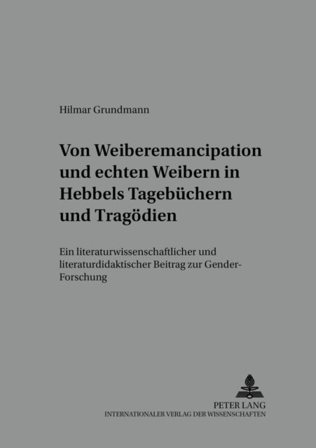 Von «Weiber-Emancipation» Und «Echten Weibern» in Hebbels Tagebuechern Und Tragoedien: Ein Literaturwissenschaftlicher Und Literaturdidaktischer Beitrag Zur Gender-Forschung