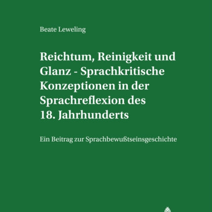 Reichtum, Reinigkeit Und Glanz - Sprachkritische Konzeptionen in Der Sprachreflexion Des 18. Jahrhunderts: Ein Beitrag Zur Sprachbewusstseinsgeschichte