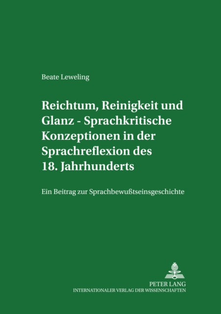 Reichtum, Reinigkeit Und Glanz - Sprachkritische Konzeptionen in Der Sprachreflexion Des 18. Jahrhunderts: Ein Beitrag Zur Sprachbewusstseinsgeschichte