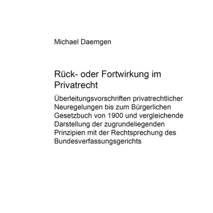 Rueck- Oder Fortwirkung Im Privatrecht: Ueberleitungsvorschriften Privatrechtlicher Neuregelungen Bis Zum Buergerlichen Gesetzbuch Von 1900 Und Vergleichende Darstellung Der Zugrundeliegenden Prinzipien Mit Der Rechtsprechung Des Bundesverf