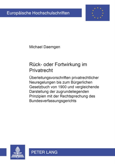 Rueck- Oder Fortwirkung Im Privatrecht: Ueberleitungsvorschriften Privatrechtlicher Neuregelungen Bis Zum Buergerlichen Gesetzbuch Von 1900 Und Vergleichende Darstellung Der Zugrundeliegenden Prinzipien Mit Der Rechtsprechung Des Bundesverf