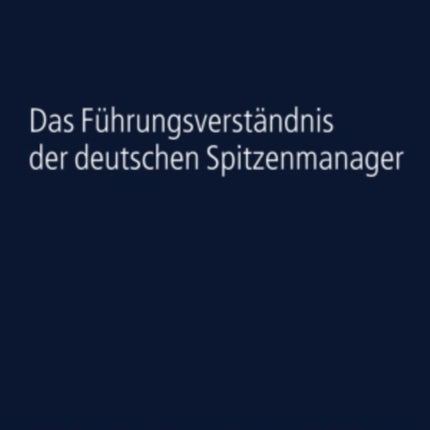 Das Fuehrungsverstaendnis Der Deutschen Spitzenmanager: Eine Empirische Studie Zur Soziologie Der Fuehrung