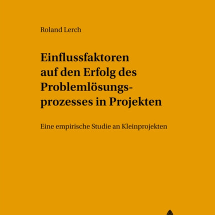 Einflussfaktoren Auf Den Erfolg Des Problemloesungsprozesses in Projekten: Eine Empirische Studie an Kleinprojekten