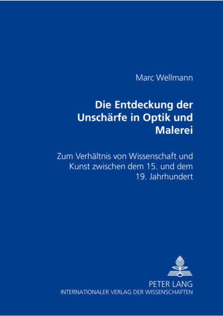 Die Entdeckung Der Unschaerfe in Optik Und Malerei: Zum Verhaeltnis Von Kunst Und Wissenschaft Zwischen Dem 15. Und Dem 19. Jahrhundert