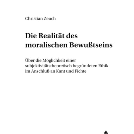 Die Realitaet Des Moralischen Bewußtseins: Ueber Die Moeglichkeit Einer Subjektivitaetstheoretisch Begruendeten Ethik Im Anschluß an Kant Und Fichte