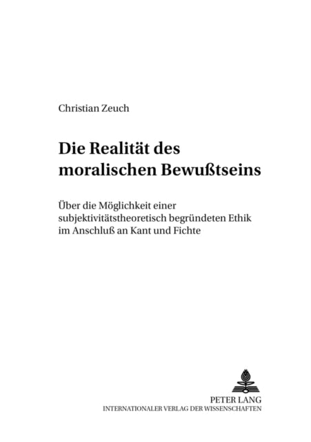 Die Realitaet Des Moralischen Bewußtseins: Ueber Die Moeglichkeit Einer Subjektivitaetstheoretisch Begruendeten Ethik Im Anschluß an Kant Und Fichte