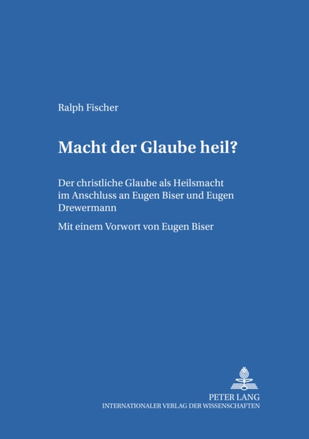 Macht Der Glaube Heil?: Der Christliche Glaube ALS Heilsmacht Im Anschluss an Eugen Biser Und Eugen Drewermann