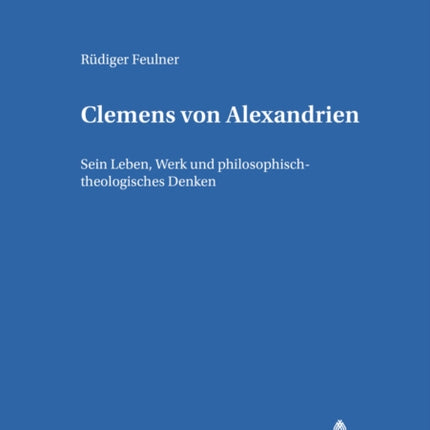 Clemens Von Alexandrien: Sein Leben, Werk Und Philosophisch-Theologisches Denken