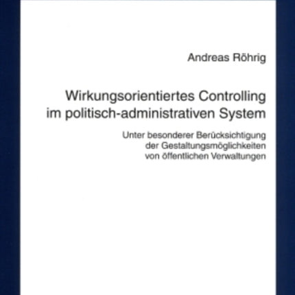 Wirkungsorientiertes Controlling Im Politisch-Administrativen System: Unter Besonderer Beruecksichtigung Der Gestaltungsmoeglichkeiten Von Oeffentlichen Verwaltungen