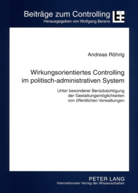 Wirkungsorientiertes Controlling Im Politisch-Administrativen System: Unter Besonderer Beruecksichtigung Der Gestaltungsmoeglichkeiten Von Oeffentlichen Verwaltungen