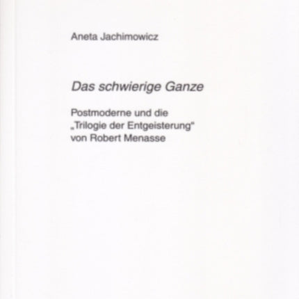 «Das Schwierige Ganze»: Postmoderne Und Die «Trilogie Der Entgeisterung» Von Robert Menasse