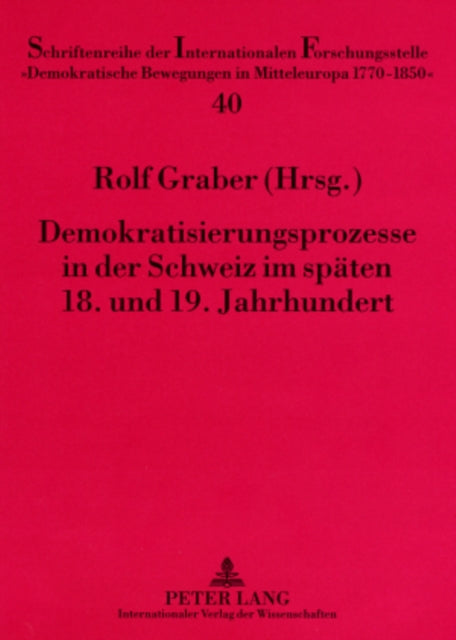 Demokratisierungsprozesse in Der Schweiz Im Spaeten 18. Und 19. Jahrhundert: Forschungskolloquium Im Rahmen Des Forschungsprojekts «Die Demokratische Bewegung in Der Schweiz Von 1770 Bis 1870. Eine Kommentierte Quellenauswahl»- Unterstuetzt