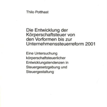 Die Entwicklung Der Koerperschaftsteuer Von Den Vorformen Bis Zur Unternehmenssteuerreform 2001: Eine Untersuchung Koerperschaftsteuerlicher Entwicklungstendenzen in Steuergesetzgebung Und Steuergestaltung