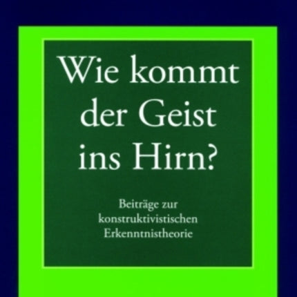 Wie Kommt Der Geist Ins Hirn?: Beitraege Zur Konstruktivistischen Erkenntnistheorie- Geschichten Und Argumente Zum Widerstreit Zwischen Geistes- Und Neurowissenschaften