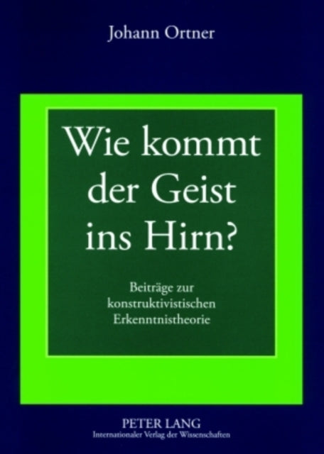 Wie Kommt Der Geist Ins Hirn?: Beitraege Zur Konstruktivistischen Erkenntnistheorie- Geschichten Und Argumente Zum Widerstreit Zwischen Geistes- Und Neurowissenschaften