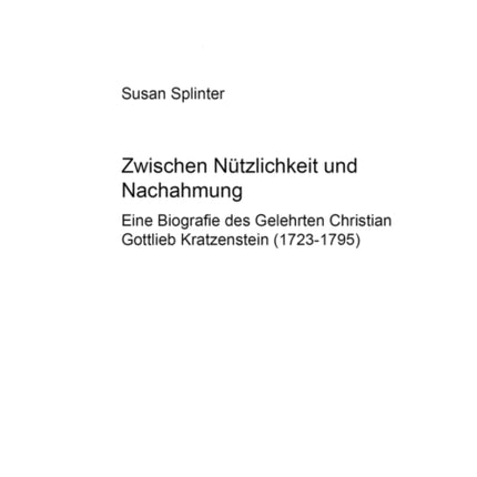 Zwischen Nuetzlichkeit Und Nachahmung: Eine Biografie Des Gelehrten Christian Gottlieb Kratzenstein (1723-1795)