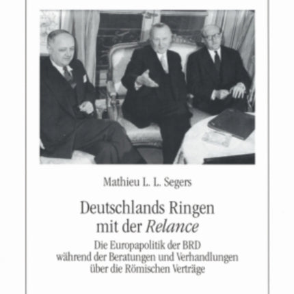 Deutschlands Ringen mit der "Relance": Die Europapolitik der BRD waehrend der Beratungen und Verhandlungen ueber die Roemischen Vertraege