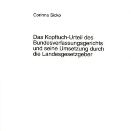 Das Kopftuch-Urteil Des Bundesverfassungsgerichts Und Seine Umsetzung Durch Die Landesgesetzgeber: Zur Vereinbarkeit Des an Lehrkraefte Gerichteten Verbots Religioeser Bekundungen Im Dienst Mit Den Vorgaben Des Grundgesetzes