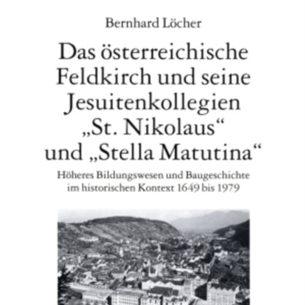 Das Oesterreichische Feldkirch Und Seine Jesuitenkollegien «St. Nikolaus» Und «Stella Matutina»: Hoeheres Bildungswesen Und Baugeschichte Im Historischen Kontext 1649 Bis 1979