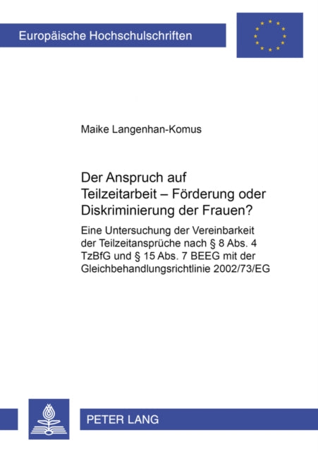 Der Anspruch Auf Teilzeitarbeit - Foerderung Oder Diskriminierung Der Frauen?: Eine Untersuchung Der Vereinbarkeit Der Teilzeitansprueche Nach § 8 Abs. 4 Tzbfg Und § 15 Abs. 7 Beeg Mit Der Gleichbehandlungsrichtlinie 2002/73/Eg