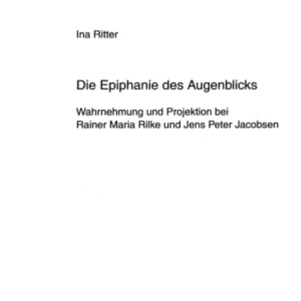 Die Epiphanie Des Augenblicks: Wahrnehmung Und Projektion Bei Rainer Maria Rilke Und Jens Peter Jacobsen