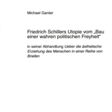 Friedrich Schillers Utopie Vom «Bau Einer Wahren Politischen Freyheit»: In Seiner Abhandlung Ueber Die Aesthetische Erziehung Des Menschen in Einer Reihe Von Briefen