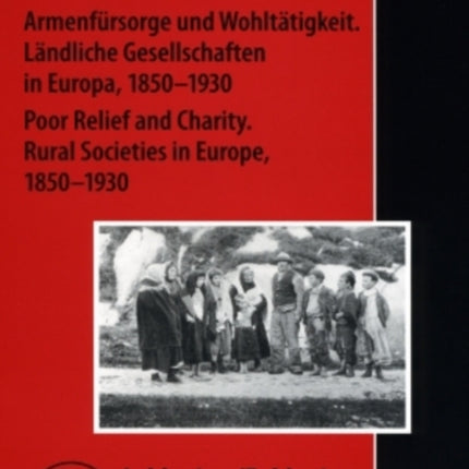 Armenfuersorge und Wohltaetigkeit. Laendliche Gesellschaften in Europa, 1850-1930- Poor Relief and Charity. Rural Societies in Europe, 1850-1930