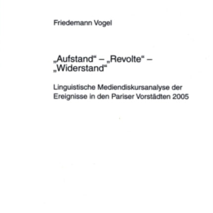 «Aufstand» - «Revolte» - «Widerstand»: Linguistische Mediendiskursanalyse Der Ereignisse in Den Pariser Vorstaedten 2005. Mit Einem Vorwort Von Prof. Dr. Ekkehard Felder