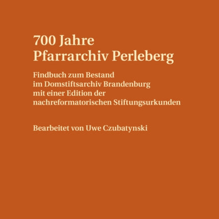 700 Jahre Pfarrarchiv Perleberg: Findbuch Zum Bestand Im Domstiftsarchiv Brandenburg Mit Einer Edition Der Nachreformatorischen Stiftungsurkunden