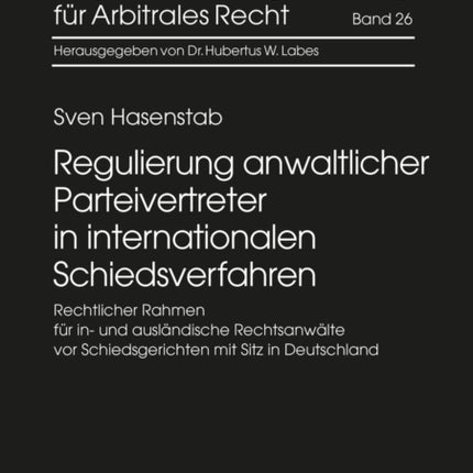 Regulierung Anwaltlicher Parteivertreter in Internationalen Schiedsverfahren: Rechtlicher Rahmen Fuer In- Und Auslaendische Rechtsanwaelte VOR Schiedsgerichten Mit Sitz in Deutschland