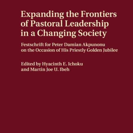 Expanding the Frontiers of Pastoral Leadership in a Changing Society: Festschrift for Peter Damian Akpunonu on the Occasion of His Priestly Golden Jubilee