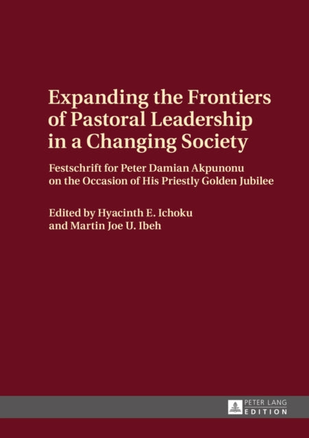 Expanding the Frontiers of Pastoral Leadership in a Changing Society: Festschrift for Peter Damian Akpunonu on the Occasion of His Priestly Golden Jubilee